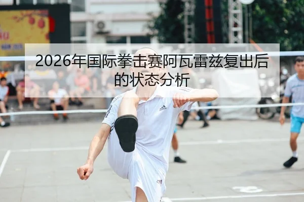 2026年国际拳击赛阿瓦雷兹复出后的状态分析