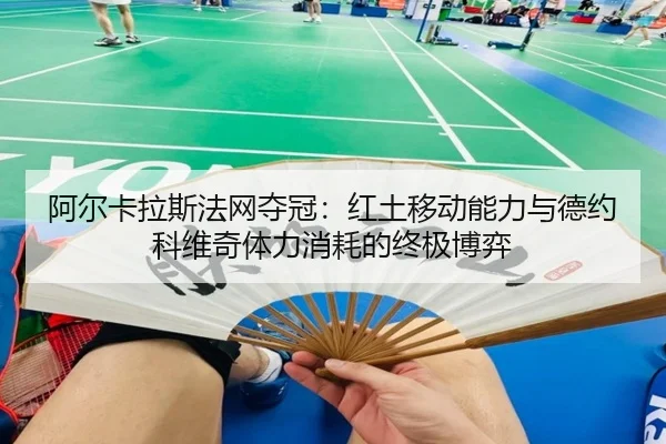 阿尔卡拉斯法网夺冠：红土移动能力与德约科维奇体力消耗的终极博弈