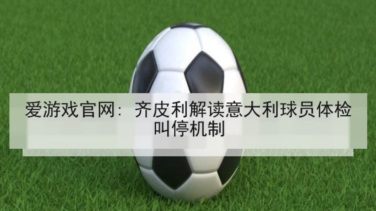 爱游戏官网: 齐皮利解读意大利球员体检叫停机制