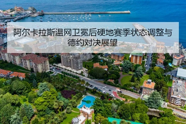 阿尔卡拉斯温网卫冕后硬地赛季状态调整与德约对决展望