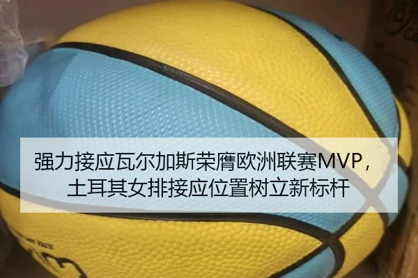 强力接应瓦尔加斯荣膺欧洲联赛MVP，土耳其女排接应位置树立新标杆