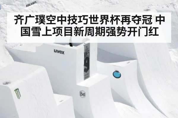 齐广璞空中技巧世界杯再夺冠 中国雪上项目新周期强势开门红
