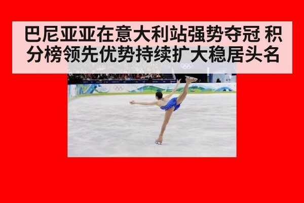 巴尼亚亚在意大利站强势夺冠 积分榜领先优势持续扩大稳居头名