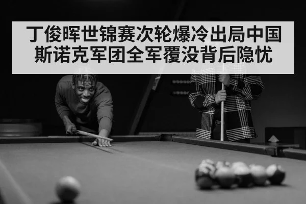 丁俊晖世锦赛次轮爆冷出局中国斯诺克军团全军覆没背后隐忧